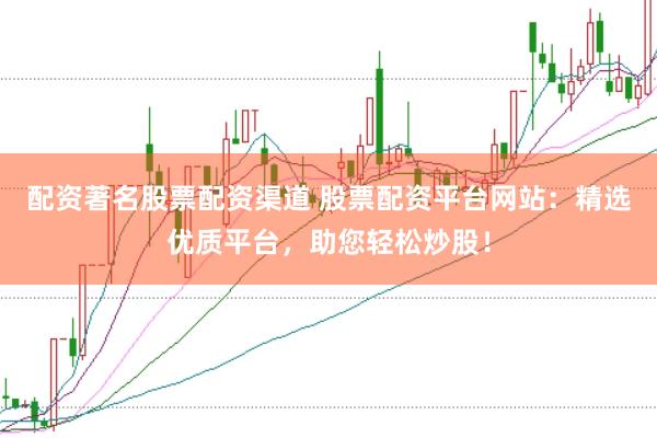配资著名股票配资渠道 股票配资平台网站:精选优质平台,助您轻松炒股!