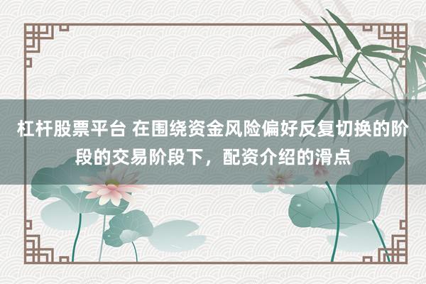 杠杆股票平台 在围绕资金风险偏好反复切换的阶段的交易阶段下，配资介绍的滑点