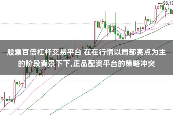 股票百倍杠杆交易平台 在在行情以局部亮点为主的阶段背景下下，正品配资平台的策略冲突