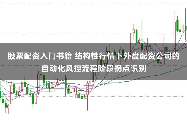 股票配资入门书籍 结构性行情下外盘配资公司的自动化风控流程阶段拐点识别