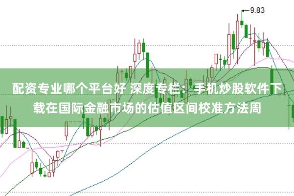 配资专业哪个平台好 深度专栏:手机炒股软件下载在国际金融市场的估值区间校准方法周