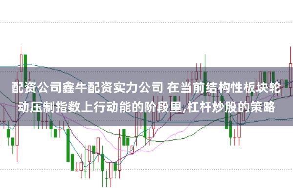 配资公司鑫牛配资实力公司 在当前结构性板块轮动压制指数上行动能的阶段里,杠杆炒股的策略
