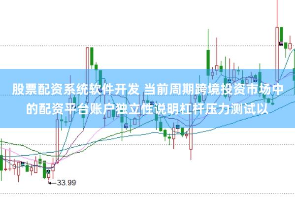 股票配资系统软件开发 当前周期跨境投资市场中的配资平台账户独立性说明杠杆压力测试以