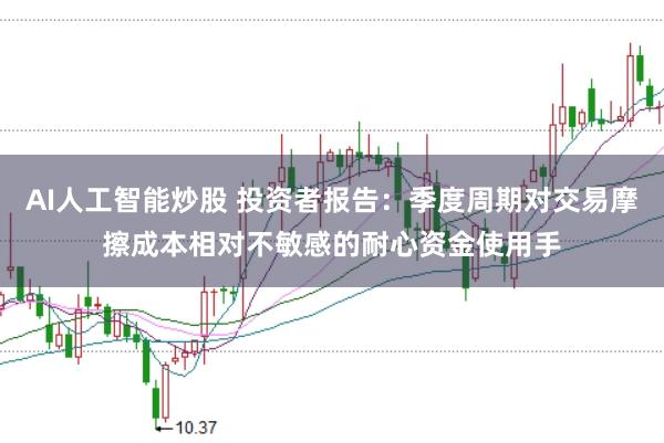 AI人工智能炒股 投资者报告：季度周期对交易摩擦成本相对不敏感的耐心资金使用手