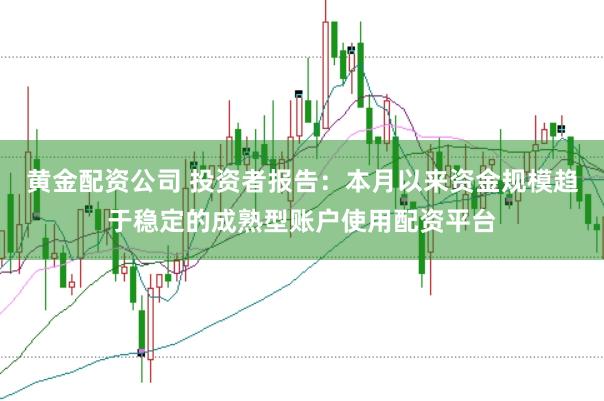黄金配资公司 投资者报告：本月以来资金规模趋于稳定的成熟型账户使用配资平台