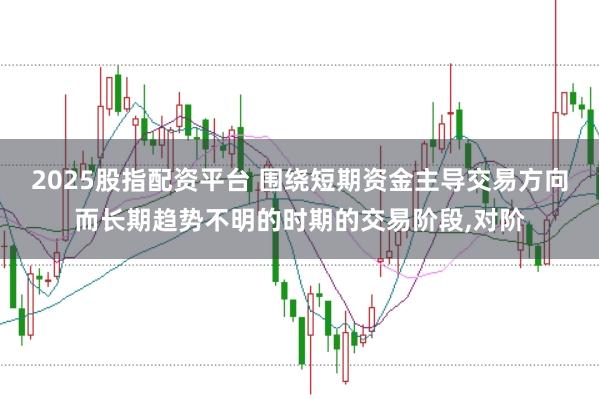 2025股指配资平台 围绕短期资金主导交易方向而长期趋势不明的时期的交易阶段,对阶