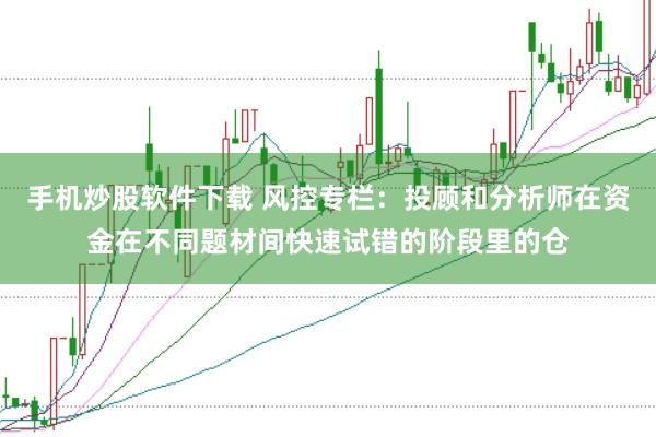 手机炒股软件下载 风控专栏：投顾和分析师在资金在不同题材间快速试错的阶段里的仓