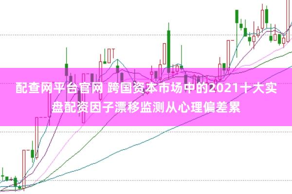 配查网平台官网 跨国资本市场中的2021十大实盘配资因子漂移监测从心理偏差累