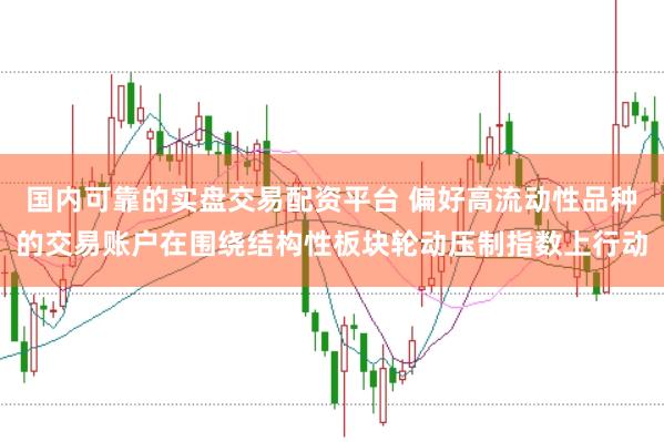国内可靠的实盘交易配资平台 偏好高流动性品种的交易账户在围绕结构性板块轮动压制指数上行动