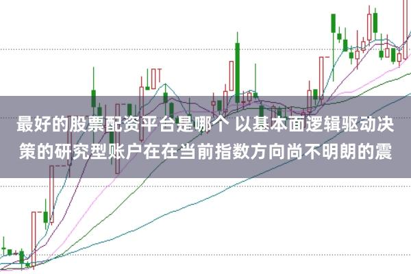 最好的股票配资平台是哪个 以基本面逻辑驱动决策的研究型账户在在当前指数方向尚不明朗的震