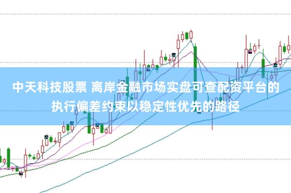 中天科技股票 离岸金融市场实盘可查配资平台的执行偏差约束以稳定性优先的路径