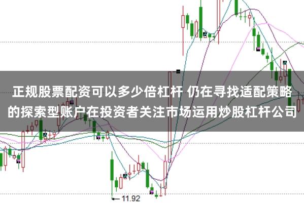 正规股票配资可以多少倍杠杆 仍在寻找适配策略的探索型账户在投资者关注市场运用炒股杠杆公司