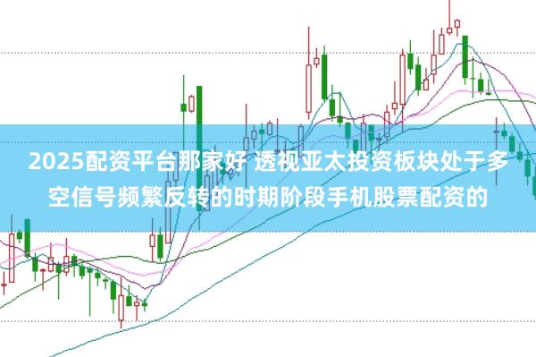 2025配资平台那家好 透视亚太投资板块处于多空信号频繁反转的时期阶段手机股票配资的
