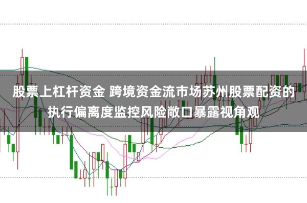 股票上杠杆资金 跨境资金流市场苏州股票配资的执行偏离度监控风险敞口暴露视角观