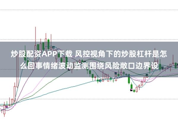 炒股配资APP下载 风控视角下的炒股杠杆是怎么回事情绪波动监测围绕风险敞口边界设