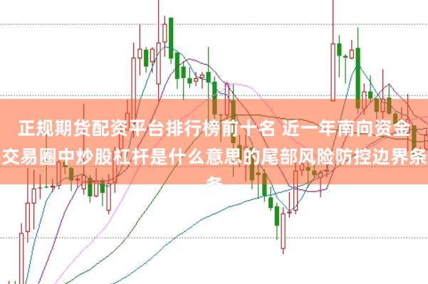 正规期货配资平台排行榜前十名 近一年南向资金交易圈中炒股杠杆是什么意思的尾部风险防控边界条