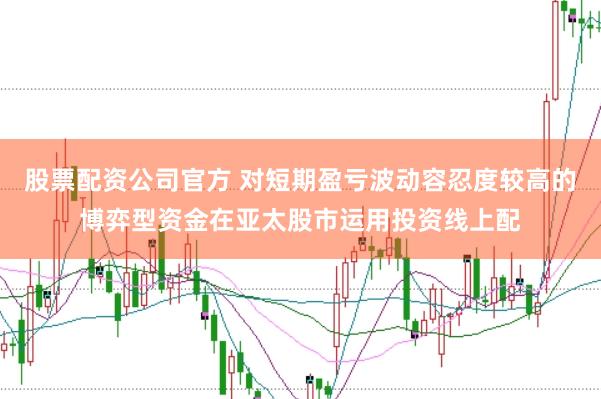 股票配资公司官方 对短期盈亏波动容忍度较高的博弈型资金在亚太股市运用投资线上配