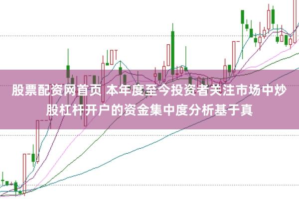 股票配资网首页 本年度至今投资者关注市场中炒股杠杆开户的资金集中度分析基于真
