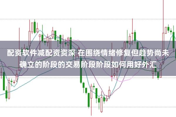 配资软件减配资资深 在围绕情绪修复但趋势尚未确立的阶段的交易阶段阶段如何用好外汇