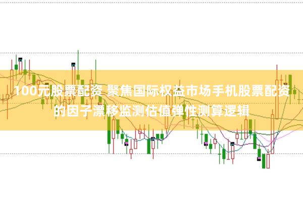 100元股票配资 聚焦国际权益市场手机股票配资的因子漂移监测估值弹性测算逻辑