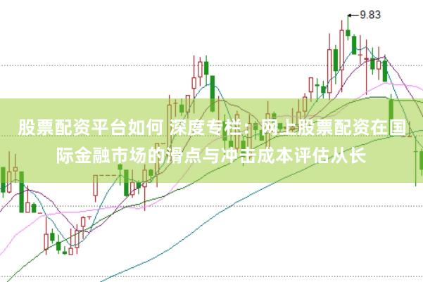 股票配资平台如何 深度专栏:网上股票配资在国际金融市场的滑点与冲击成本评估从长