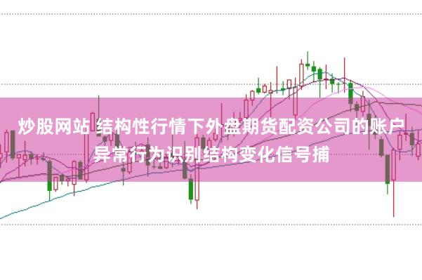 炒股网站 结构性行情下外盘期货配资公司的账户异常行为识别结构变化信号捕