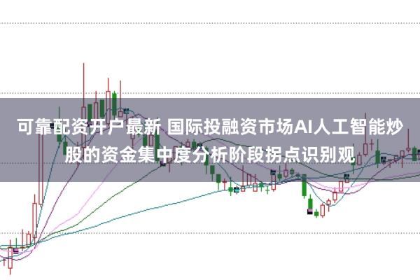 可靠配资开户最新 国际投融资市场AI人工智能炒股的资金集中度分析阶段拐点识别观