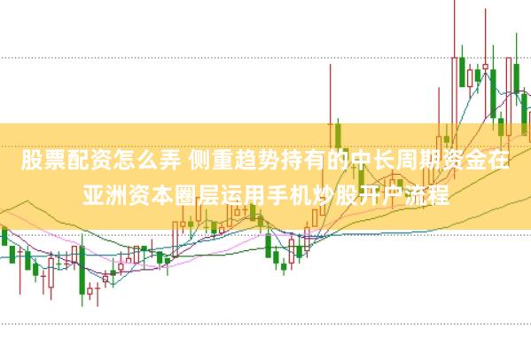 股票配资怎么弄 侧重趋势持有的中长周期资金在亚洲资本圈层运用手机炒股开户流程