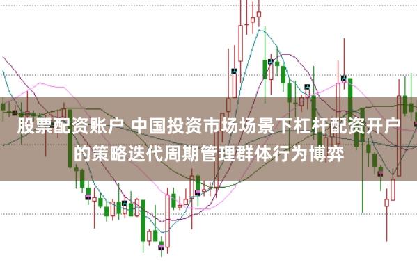 股票配资账户 中国投资市场场景下杠杆配资开户的策略迭代周期管理群体行为博弈