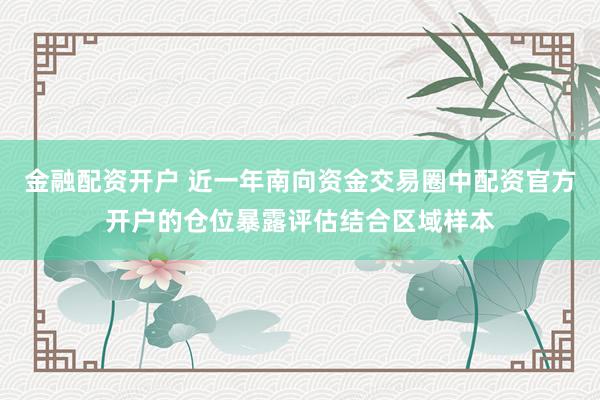 金融配资开户 近一年南向资金交易圈中配资官方开户的仓位暴露评估结合区域样本