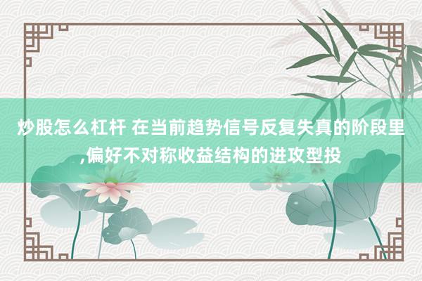炒股怎么杠杆 在当前趋势信号反复失真的阶段里，偏好不对称收益结构的进攻型投