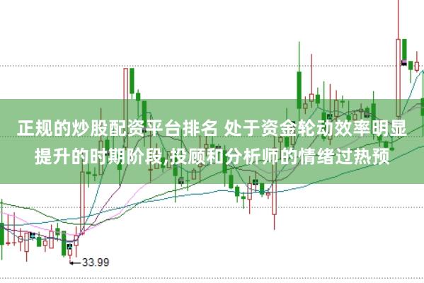 正规的炒股配资平台排名 处于资金轮动效率明显提升的时期阶段，投顾和分析师的情绪过热预