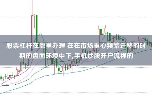 股票杠杆在哪里办理 在在市场重心频繁迁移的时期的盘面环境中下，手机炒股开户流程的