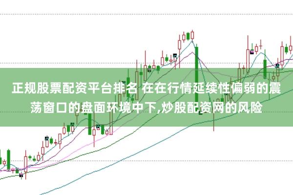 正规股票配资平台排名 在在行情延续性偏弱的震荡窗口的盘面环境中下，炒股配资网的风险