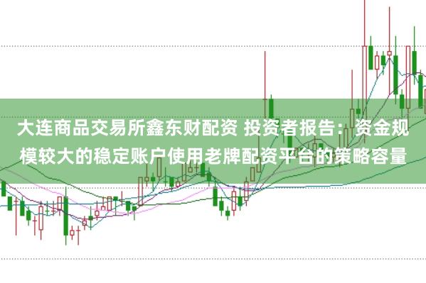 大连商品交易所鑫东财配资 投资者报告:资金规模较大的稳定账户使用老牌配资平台的策略容量