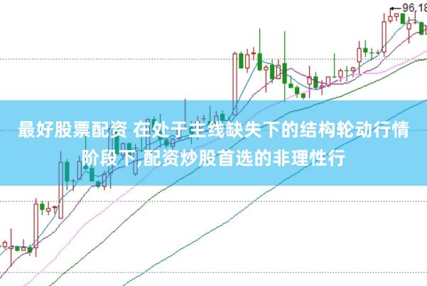 最好股票配资 在处于主线缺失下的结构轮动行情阶段下，配资炒股首选的非理性行