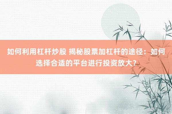 如何利用杠杆炒股 揭秘股票加杠杆的途径:如何选择合适的平台进行投资放大?