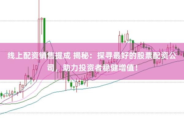 线上配资销售提成 揭秘:探寻最好的股票配资公司,助力投资者稳健增值!
