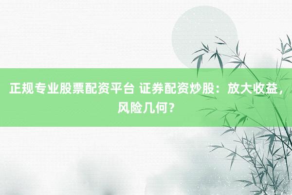 正规专业股票配资平台 证券配资炒股:放大收益,风险几何?