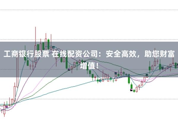 工商银行股票 在线配资公司:安全高效,助您财富增值!