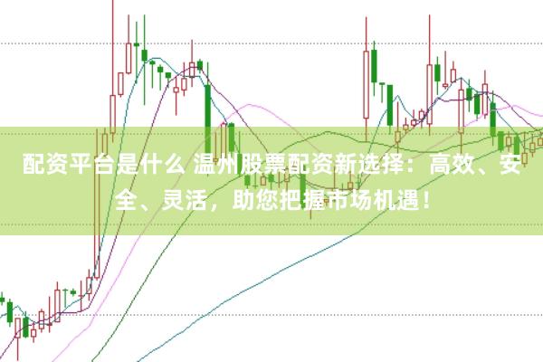 配资平台是什么 温州股票配资新选择:高效、安全、灵活,助您把握市场机遇!