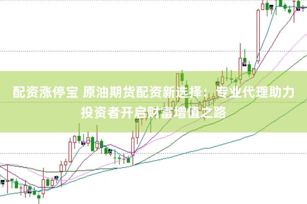 配资涨停宝 原油期货配资新选择:专业代理助力投资者开启财富增值之路