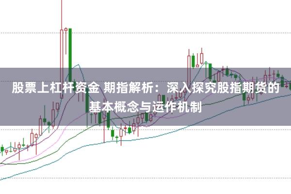股票上杠杆资金 期指解析:深入探究股指期货的基本概念与运作机制