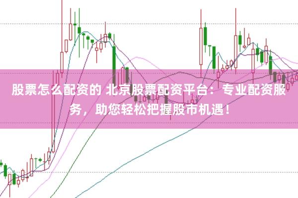 股票怎么配资的 北京股票配资平台:专业配资服务,助您轻松把握股市机遇!