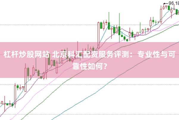 杠杆炒股网站 北京科汇配资服务评测:专业性与可靠性如何?