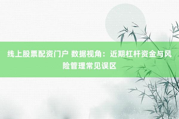 线上股票配资门户 数据视角:近期杠杆资金与风险管理常见误区