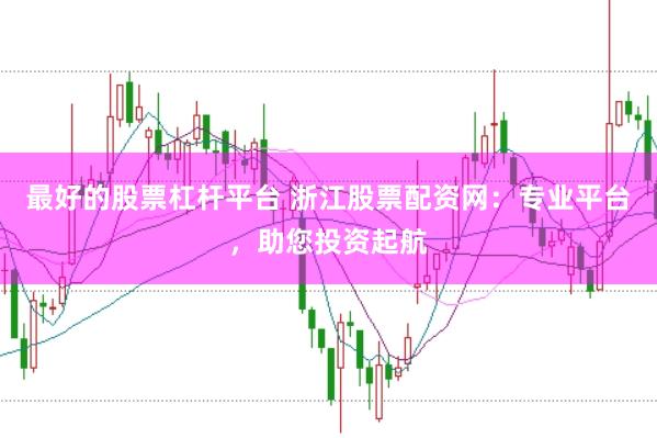 最好的股票杠杆平台 浙江股票配资网:专业平台,助您投资起航