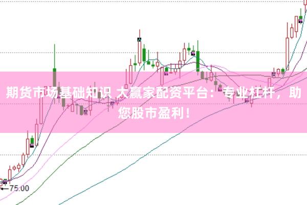 期货市场基础知识 大赢家配资平台：专业杠杆，助您股市盈利！