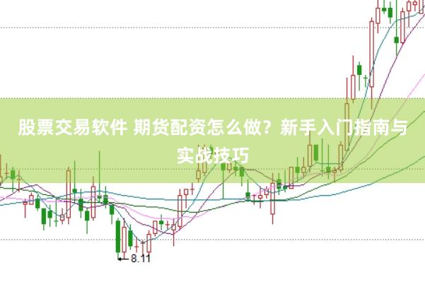 股票交易软件 期货配资怎么做？新手入门指南与实战技巧