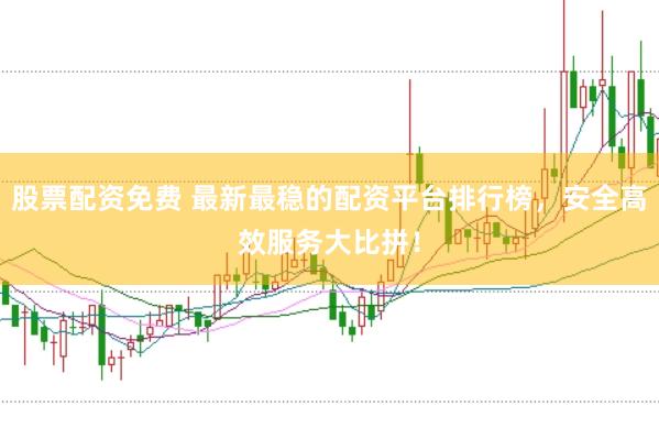 股票配资免费 最新最稳的配资平台排行榜，安全高效服务大比拼！